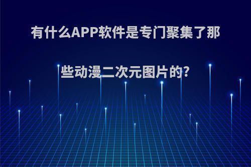 有什么APP软件是专门聚集了那些动漫二次元图片的?