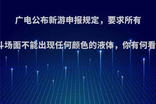 广电公布新游申报规定，要求所有打斗场面不能出现任何颜色的液体，你有何看法?