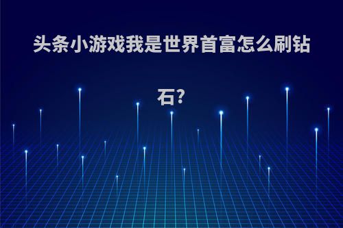 头条小游戏我是世界首富怎么刷钻石?