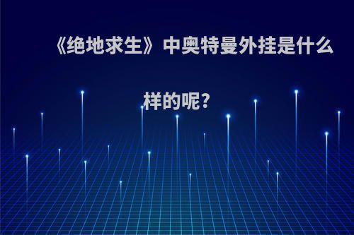 《绝地求生》中奥特曼外挂是什么样的呢?