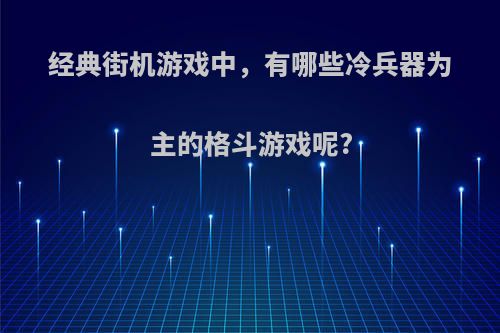 经典街机游戏中，有哪些冷兵器为主的格斗游戏呢?