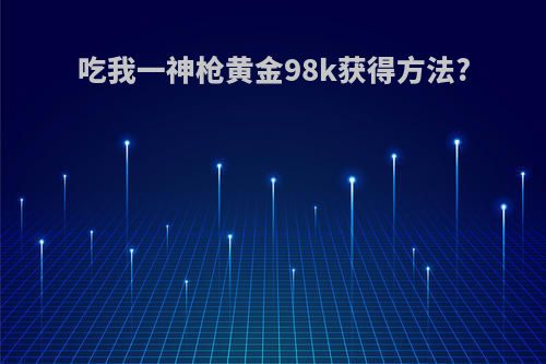 吃我一神枪黄金98k获得方法?