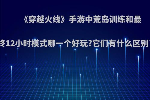 《穿越火线》手游中荒岛训练和最终12小时模式哪一个好玩?它们有什么区别?