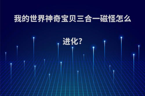 我的世界神奇宝贝三合一磁怪怎么进化?