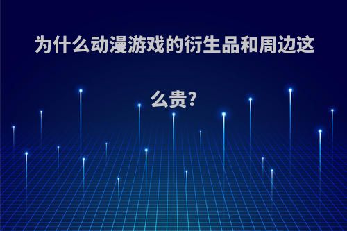 为什么动漫游戏的衍生品和周边这么贵?