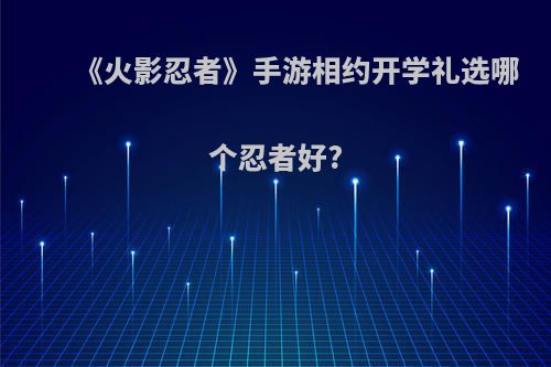 《火影忍者》手游相约开学礼选哪个忍者好?