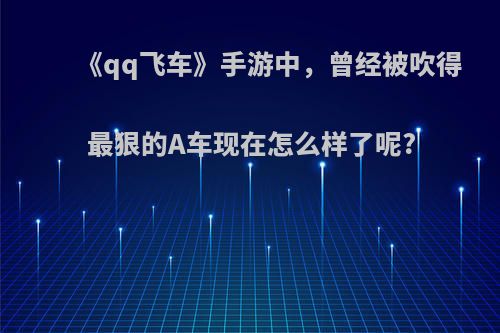 《qq飞车》手游中，曾经被吹得最狠的A车现在怎么样了呢?