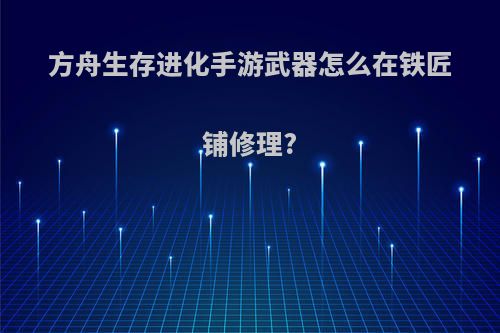 方舟生存进化手游武器怎么在铁匠铺修理?