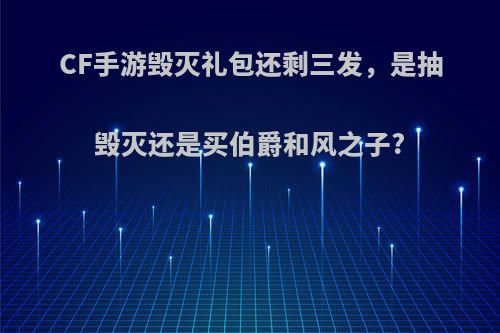 CF手游毁灭礼包还剩三发，是抽毁灭还是买伯爵和风之子?