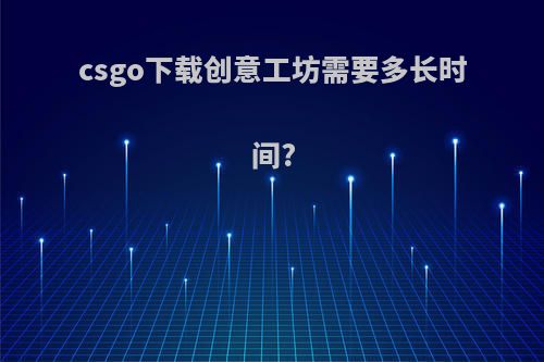 csgo下载创意工坊需要多长时间?