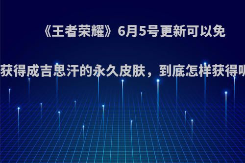 《王者荣耀》6月5号更新可以免费获得成吉思汗的永久皮肤，到底怎样获得呢?