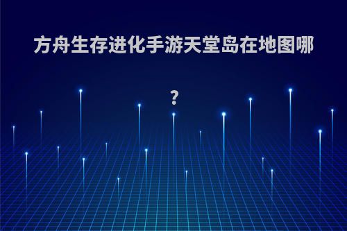 方舟生存进化手游天堂岛在地图哪?