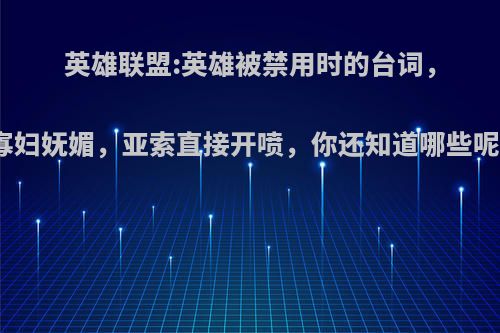 英雄联盟:英雄被禁用时的台词，寡妇妩媚，亚索直接开喷，你还知道哪些呢?