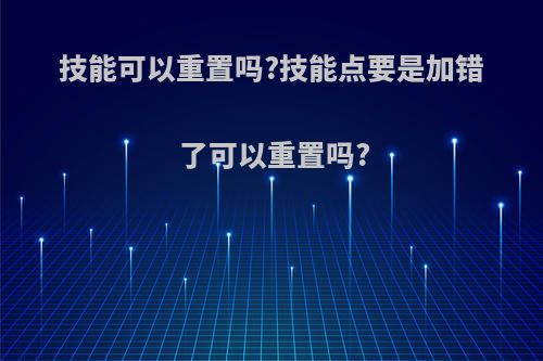 技能可以重置吗?技能点要是加错了可以重置吗?