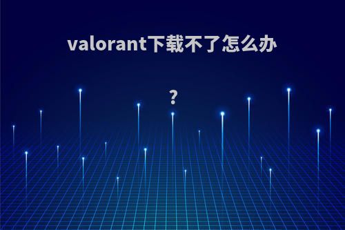 valorant下载不了怎么办?