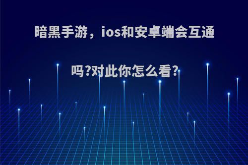 暗黑手游，ios和安卓端会互通吗?对此你怎么看?