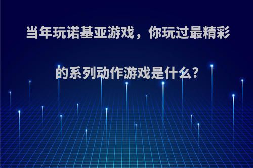 当年玩诺基亚游戏，你玩过最精彩的系列动作游戏是什么?