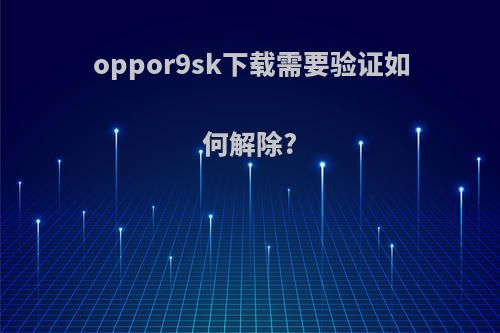 oppor9sk下载需要验证如何解除?