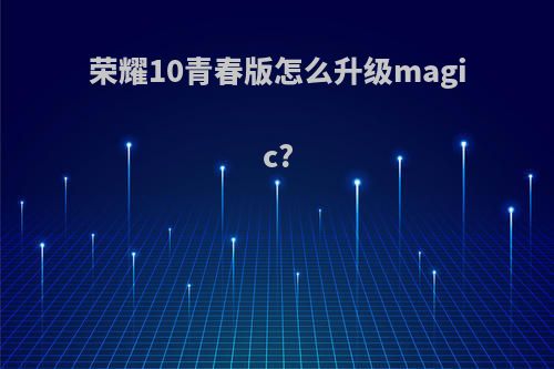 荣耀10青春版怎么升级magic?