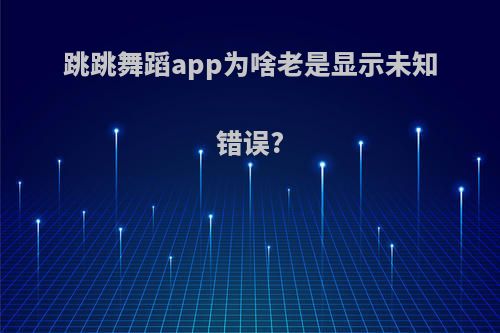 跳跳舞蹈app为啥老是显示未知错误?