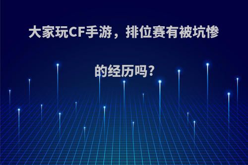 大家玩CF手游，排位赛有被坑惨的经历吗?