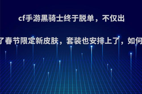 cf手游黑骑士终于脱单，不仅出了春节限定新皮肤，套装也安排上了，如何?