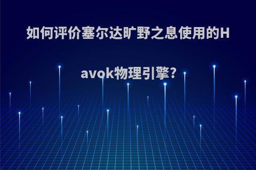 如何评价塞尔达旷野之息使用的Havok物理引擎?