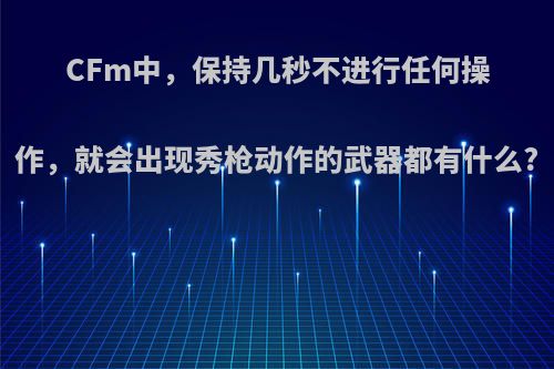 CFm中，保持几秒不进行任何操作，就会出现秀枪动作的武器都有什么?