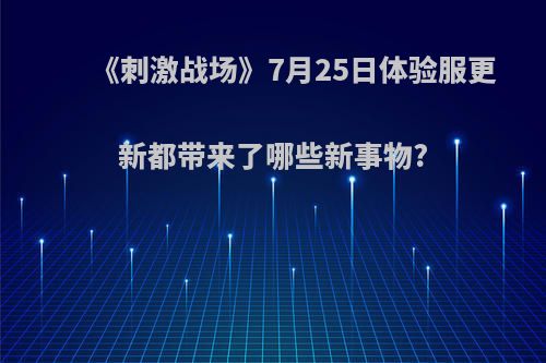 《刺激战场》7月25日体验服更新都带来了哪些新事物?