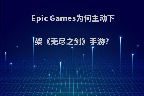 Epic Games为何主动下架《无尽之剑》手游?