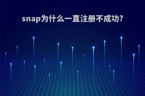 snap为什么一直注册不成功?