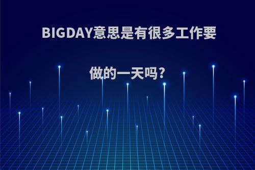 BIGDAY意思是有很多工作要做的一天吗?
