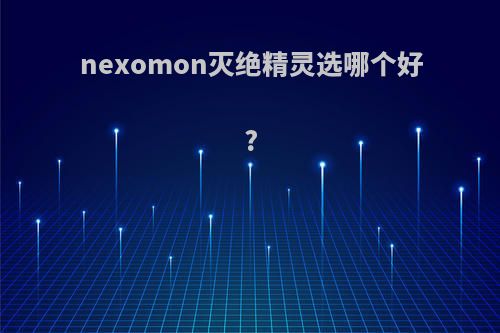 nexomon灭绝精灵选哪个好?