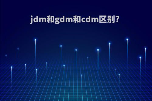 jdm和gdm和cdm区别?