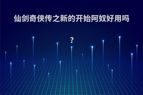仙剑奇侠传之新的开始阿奴好用吗?