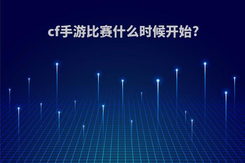 cf手游比赛什么时候开始?