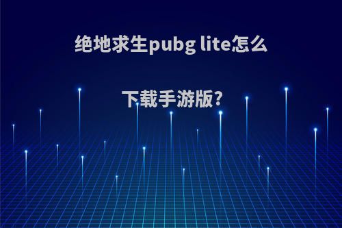 绝地求生pubg lite怎么下载手游版?