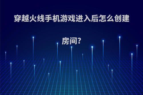 穿越火线手机游戏进入后怎么创建房间?