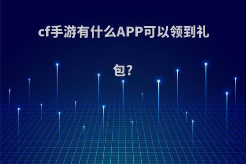 cf手游有什么APP可以领到礼包?