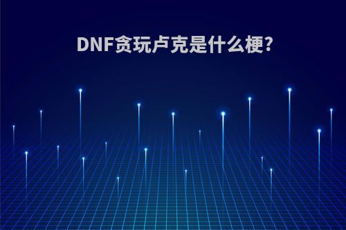 DNF贪玩卢克是什么梗?