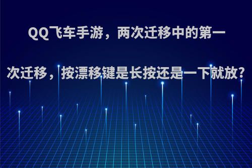 QQ飞车手游，两次迁移中的第一次迁移，按漂移键是长按还是一下就放?