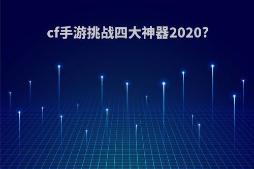 cf手游挑战四大神器2020?