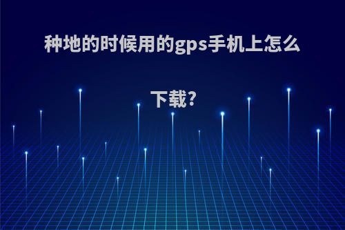 种地的时候用的gps手机上怎么下载?