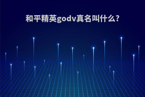 和平精英godv真名叫什么?