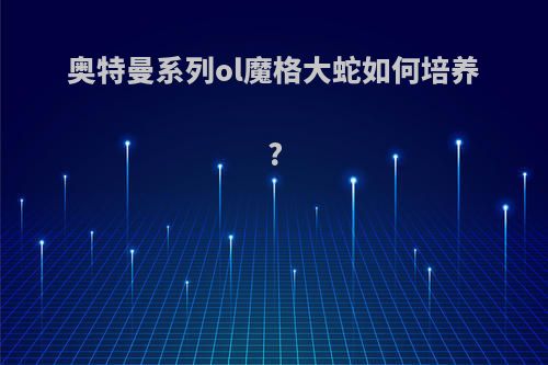 奥特曼系列ol魔格大蛇如何培养?