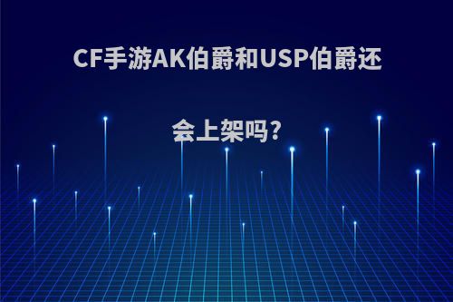 CF手游AK伯爵和USP伯爵还会上架吗?