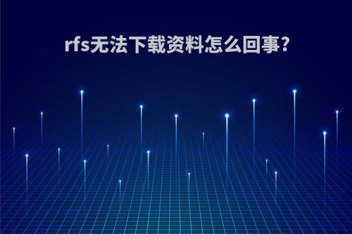 rfs无法下载资料怎么回事?