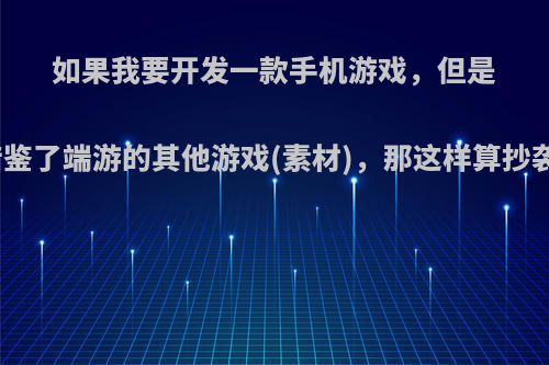 如果我要开发一款手机游戏，但是游戏玩法借鉴了端游的其他游戏(素材)，那这样算抄袭或盗版吗?