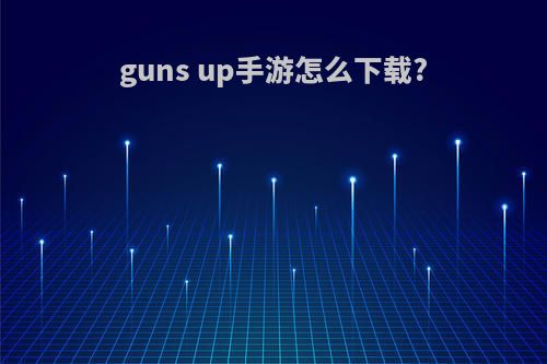 guns up手游怎么下载?