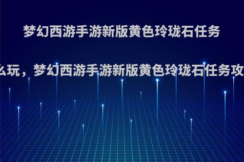 梦幻西游手游新版黄色玲珑石任务怎么玩，梦幻西游手游新版黄色玲珑石任务攻略?